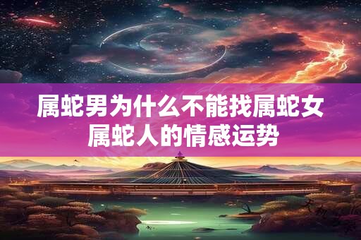 属蛇男为什么不能找属蛇女 属蛇人的情感运势
