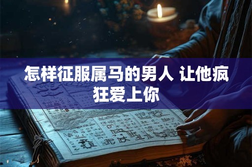 怎样征服属马的男人 让他疯狂爱上你