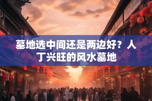 墓地选中间还是两边好？人丁兴旺的风水墓地