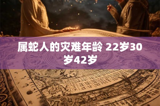 属蛇人的灾难年龄 22岁30岁42岁