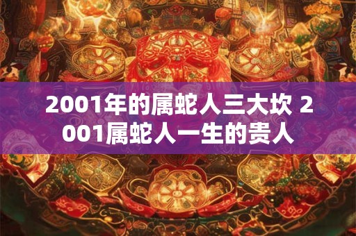 2001年的属蛇人三大坎 2001属蛇人一生的贵人 2001年的属蛇人三大坎 2001属蛇人一生的贵人