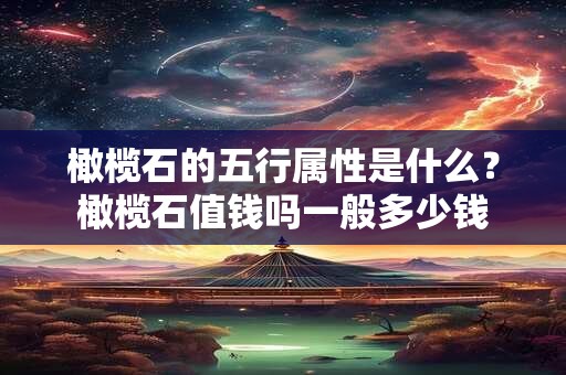 橄榄石的五行属性是什么?橄榄石值钱吗一般多少钱 橄榄石的五行属性是什么?橄榄石值钱吗一般多少钱