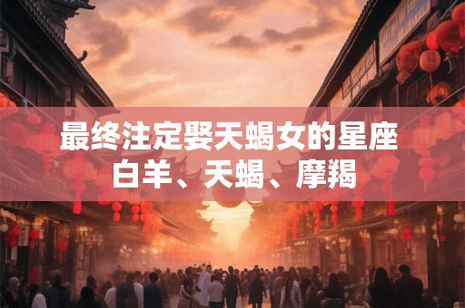 最终注定娶天蝎女的星座 白羊、天蝎、摩羯