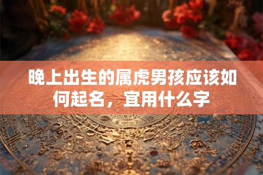 晚上出生的属虎男孩应该如何起名,宜用什么字 晚上出生的属虎男孩应该如何起名,宜用什么字
