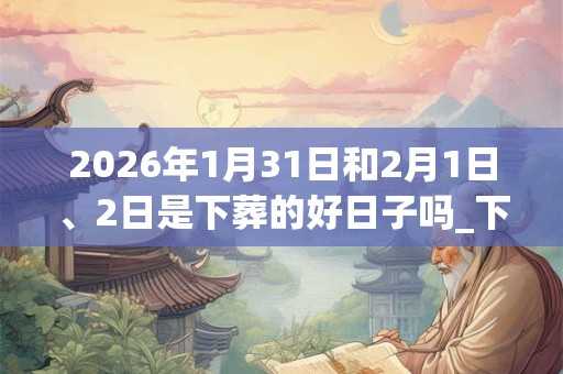 2026年1月31日和2月1日、2日是下葬的好日子吗_下葬可以吗