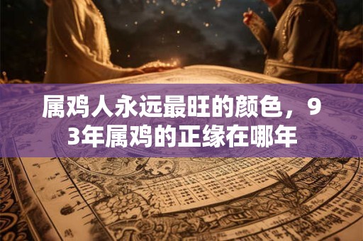 属鸡人永远最旺的颜色，93年属鸡的正缘在哪年