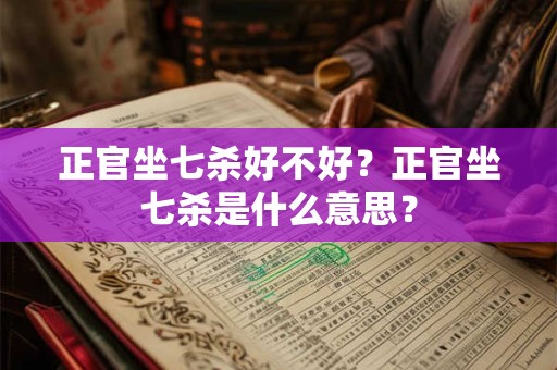 正官坐七杀好不好?正官坐七杀是什么意思? 正官坐七杀好不好?正官坐七杀是什么意思?