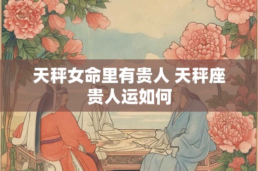 天秤女命里有贵人 天秤座贵人运如何