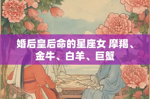 婚后皇后命的星座女 摩羯、金牛、白羊、巨蟹