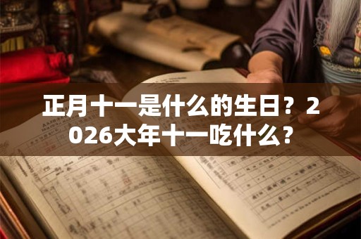 正月十一是什么的生日？2026大年十一吃什么？