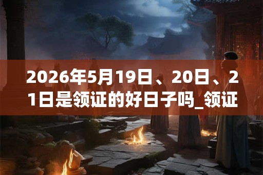 2026年5月19日、20日、21日是领证的好日子吗_领证可以吗