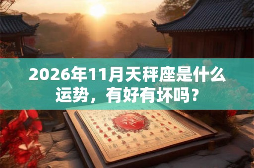 2026年11月天秤座是什么运势,有好有坏吗? 2026年11月天秤座是什么运势,有好有坏吗?