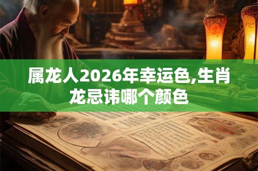 属龙人2026年幸运色,生肖龙忌讳哪个颜色 属龙人2026年幸运色,生肖龙忌讳哪个颜色