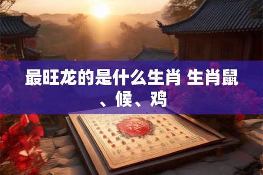 最旺龙的是什么生肖 生肖鼠、候、鸡