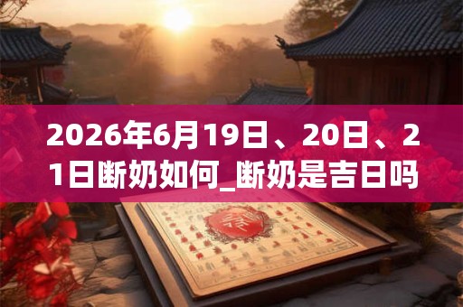 2026年6月19日、20日、21日断奶如何_断奶是吉日吗 2026年6月19日、20日、21日断奶如何_断奶是吉日吗