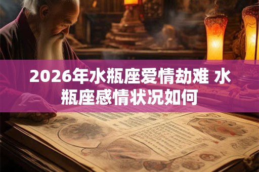 2026年水瓶座爱情劫难 水瓶座感情状况如何 2026年水瓶座爱情劫难 水瓶座感情状况如何