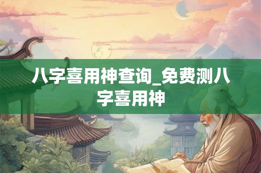 八字喜用神查询_免费测八字喜用神 八字喜用神查询_免费测八字喜用神