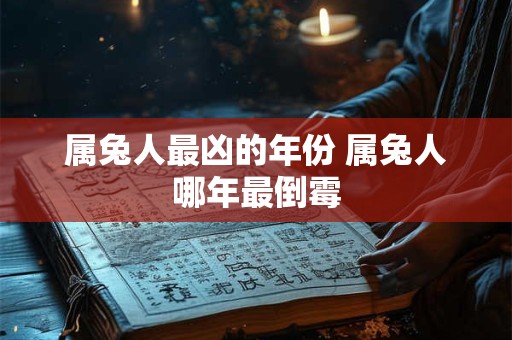 属兔人最凶的年份 属兔人哪年最倒霉