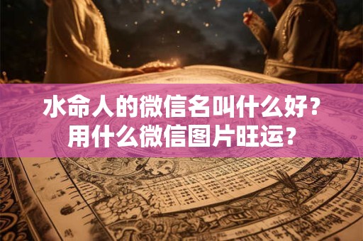 水命人的微信名叫什么好？用什么微信图片旺运？