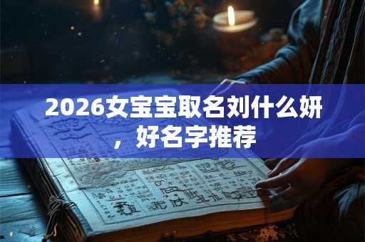 2026女宝宝取名刘什么妍,好名字推荐 2026女宝宝取名刘什么妍,好名字推荐