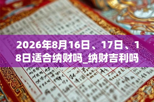 2026年8月16日、17日、18日适合纳财吗_纳财吉利吗 2026年8月16日、17日、18日适合纳财吗_纳财吉利吗
