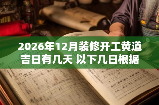 2026年12月装修开工黄道吉日有几天 以下几日根据八字挑选 2026年12月装修开工黄道吉日有几天 以下几日根据八字挑选