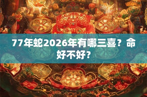 77年蛇2026年有哪三喜?命好不好? 77年蛇2026年有哪三喜?命好不好?