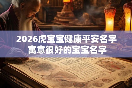 2026虎宝宝健康平安名字 寓意很好的宝宝名字