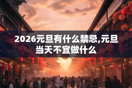 2026元旦有什么禁忌,元旦当天不宜做什么 2026元旦有什么禁忌,元旦当天不宜做什么