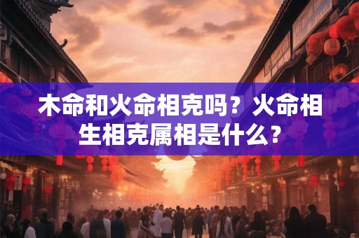 木命和火命相克吗？火命相生相克属相是什么？