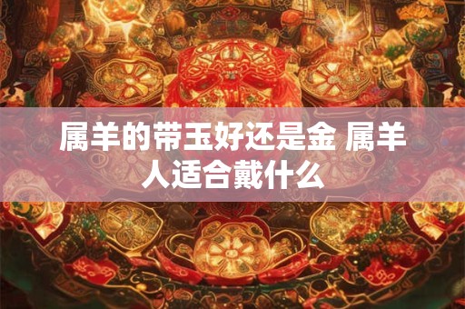 属羊的带玉好还是金 属羊人适合戴什么 属羊的带玉好还是金 属羊人适合戴什么