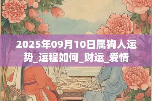 2025年09月10日属狗人运势_运程如何_财运_爱情 2025年09月10日属狗人运势_运程如何_财运_爱情