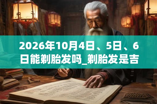 2026年10月4日、5日、6日能剃胎发吗_剃胎发是吉日吗