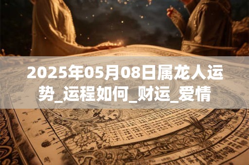 2025年05月08日属龙人运势_运程如何_财运_爱情