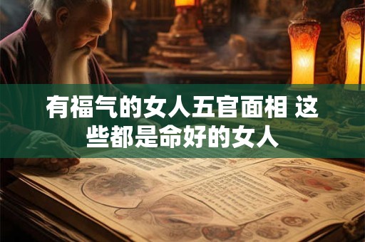 有福气的女人五官面相 这些都是命好的女人 有福气的女人五官面相 这些都是命好的女人