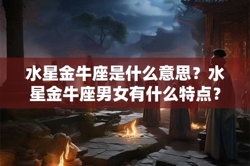 水星金牛座是什么意思?水星金牛座男女有什么特点? 水星金牛座是什么意思?水星金牛座男女有什么特点?