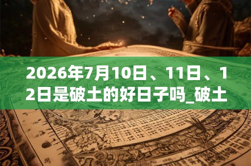 2026年7月10日、11日、12日是破土的好日子吗_破土可以吗