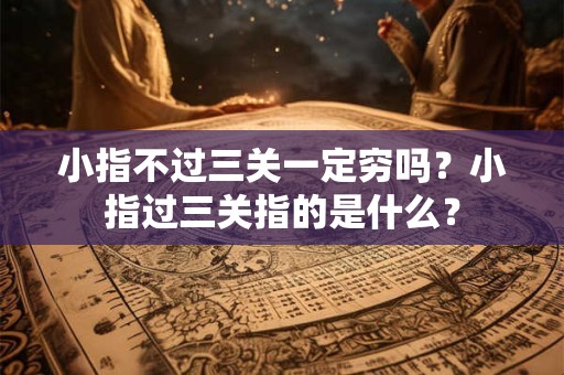 小指不过三关一定穷吗?小指过三关指的是什么? 小指不过三关一定穷吗?小指过三关指的是什么?