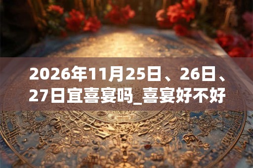 2026年11月25日、26日、27日宜喜宴吗_喜宴好不好