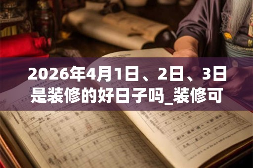 2026年4月1日、2日、3日是装修的好日子吗_装修可以吗
