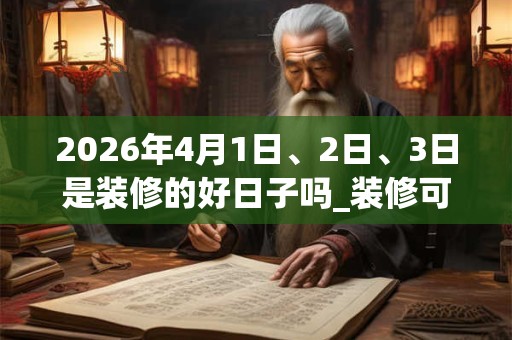 2026年4月1日、2日、3日是装修的好日子吗_装修可以吗 2026年4月1日、2日、3日是装修的好日子吗_装修可以吗