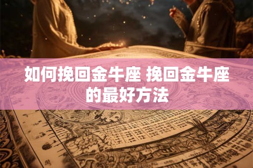 如何挽回金牛座 挽回金牛座的最好方法