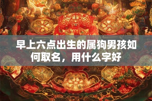 早上六点出生的属狗男孩如何取名,用什么字好 早上六点出生的属狗男孩如何取名,用什么字好