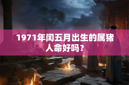 1971年闰五月出生的属猪人命好吗? 1971年闰五月出生的属猪人命好吗?