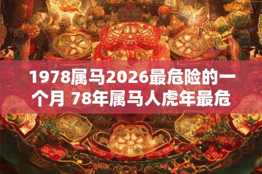 1978属马2026最危险的一个月 78年属马人虎年最危险的月份 1978属马2026最危险的一个月 78年属马人虎年最危险的月份