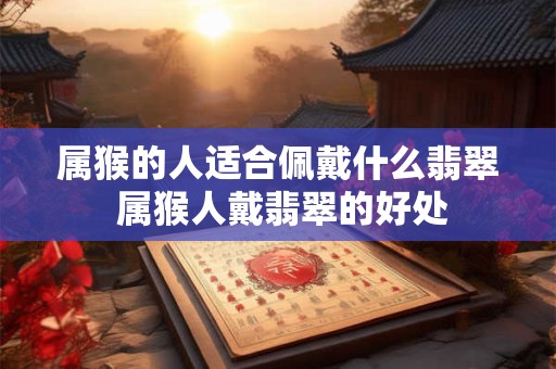 属猴的人适合佩戴什么翡翠 属猴人戴翡翠的好处 属猴的人适合佩戴什么翡翠 属猴人戴翡翠的好处