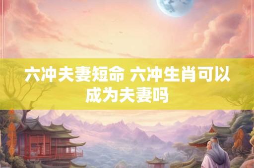 六冲夫妻短命 六冲生肖可以成为夫妻吗