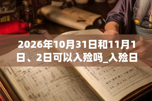 2026年10月31日和11月1日、2日可以入殓吗_入殓日子好吗