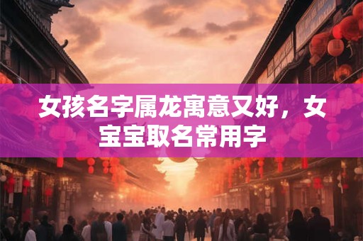 女孩名字属龙寓意又好,女宝宝取名常用字 女孩名字属龙寓意又好,女宝宝取名常用字