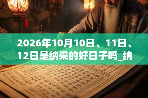 2026年10月10日、11日、12日是纳采的好日子吗_纳采可以吗
